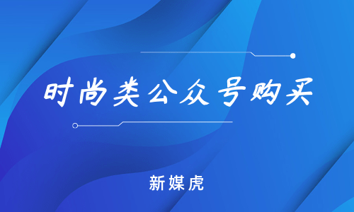 新媒虎-时尚类公众号购买 新媒虎-时尚类公众号购买