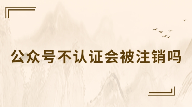 公众号不认证会被注销吗.jpg 公众号不认证会被注销吗.jpg